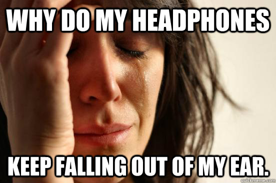 Why do my headphones keep falling out of my ear.  First World Problems