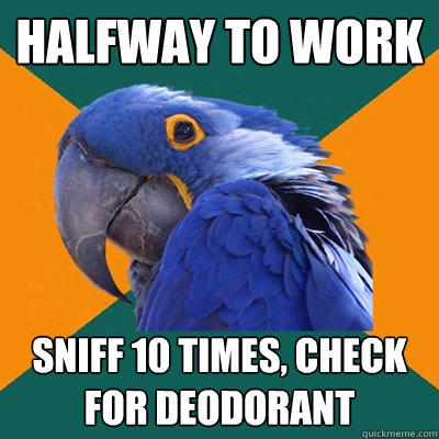 halfway to work sniff 10 times, check for deodorant  Paranoid Parrot