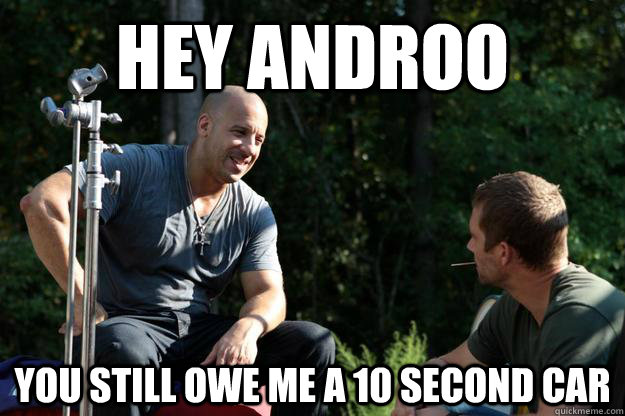 Hey androo you still owe me a 10 second car  Vin Diesel