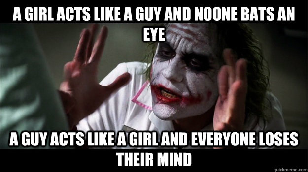 A GIRL ACTS LIKE A GUY AND NOONE BATS AN EYE A GUY ACTS LIKE A GIRL AND EVERYONE LOSES THEIR MIND  Joker Mind Loss