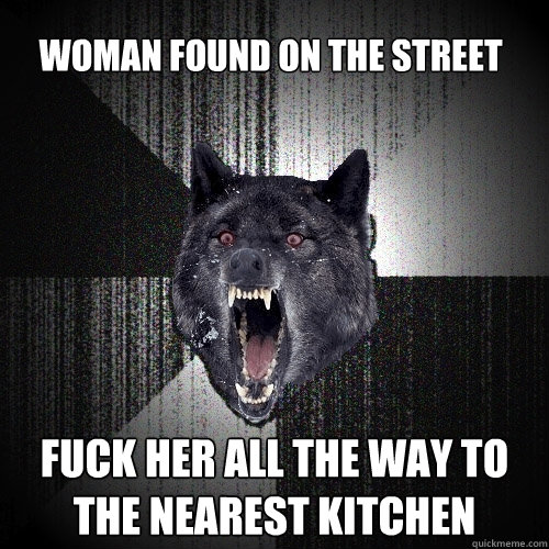 Woman found on the street Fuck her all the way to the nearest kitchen  Insanity Wolf