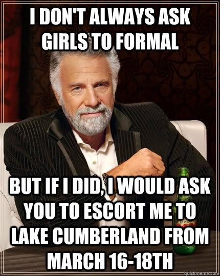 I don't always ask girls to formal but if I did, I would ask you to escort me to Lake Cumberland from March 16-18th  The Most Interesting Man In The World