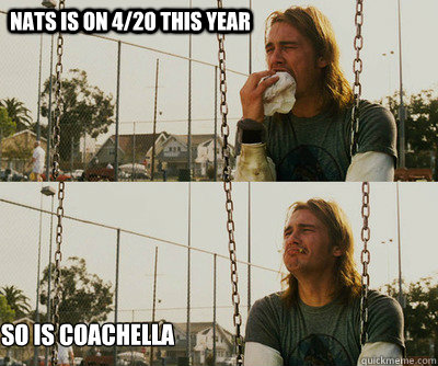 Nats is on 4/20 this year so is coachella   First World Stoner Problems