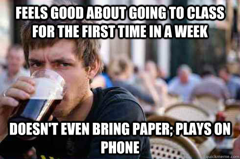Feels good about going to class for the first time in a week Doesn't even bring paper; plays on phone  Lazy College Senior
