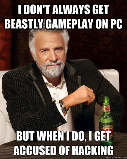 I don't always get beastly gameplay on pc but when I do, I get accused of hacking  The Most Interesting Man In The World