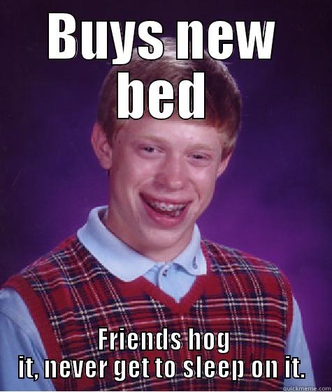 BUYS NEW BED FRIENDS HOG IT, NEVER GET TO SLEEP ON IT.  Bad Luck Brian