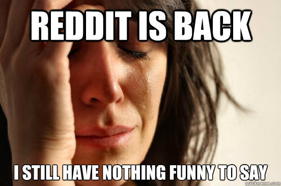 Reddit is Back I still have nothing funny to say  First World Problems