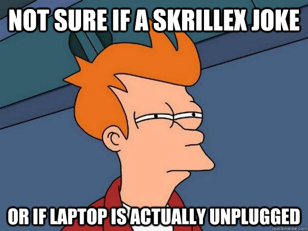 Not sure if a Skrillex joke Or if laptop is actually unplugged  Futurama Fry