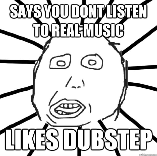 Says you dont listen to real music likes dubstep  Douchebag