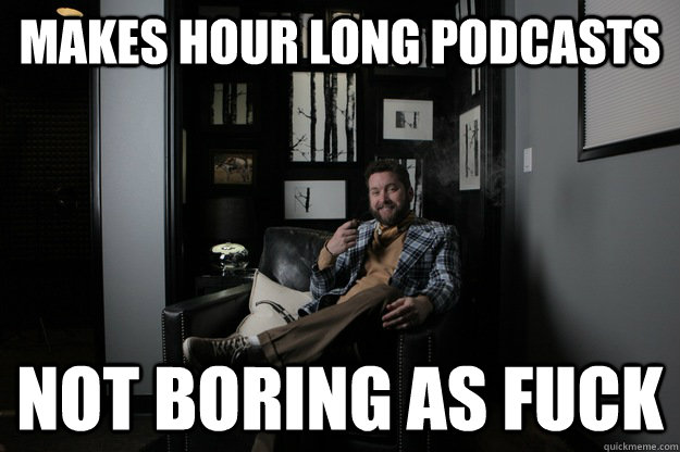 makes hour long podcasts not boring as fuck  benevolent bro burnie