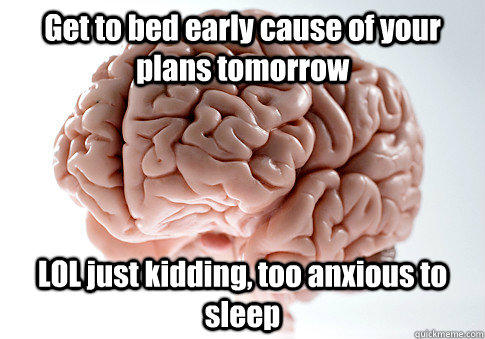 Get to bed early cause of your plans tomorrow LOL just kidding, too anxious to sleep - Get to bed early cause of your plans tomorrow LOL just kidding, too anxious to sleep  Scumbag Brain