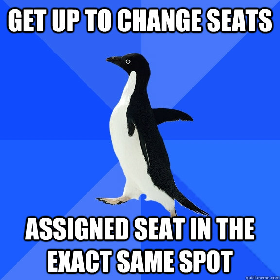 get up to change seats assigned seat in the exact same spot  Socially Awkward Penguin