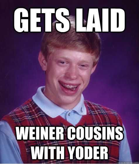 Gets laid weiner cousins with yoder - Gets laid weiner cousins with yoder  Bad Luck Brian