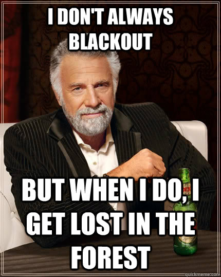 I don't always blackout but when I do, I get lost in the forest  The Most Interesting Man In The World