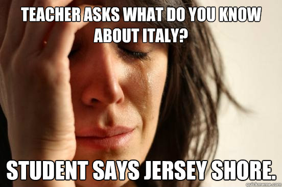 Teacher asks what do you know about Italy? Student says Jersey Shore.  First World Problems