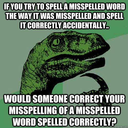 If you try to spell a misspelled word the way it was misspelled and spell it correctly accidentally..  would someone correct your misspelling of a misspelled word spelled correctly? - If you try to spell a misspelled word the way it was misspelled and spell it correctly accidentally..  would someone correct your misspelling of a misspelled word spelled correctly?  Philosoraptor