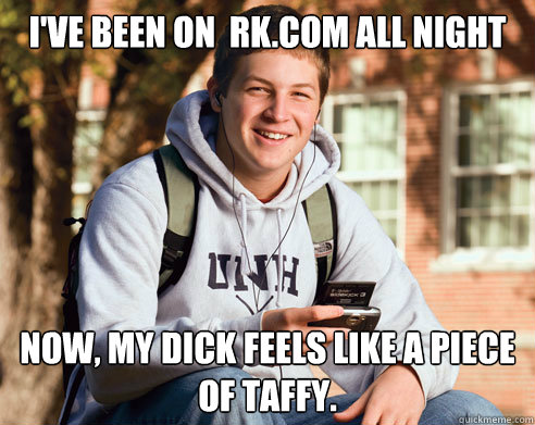 I've Been on  RK.com All Night Now, My Dick feels like a piece of taffy.  College Freshman