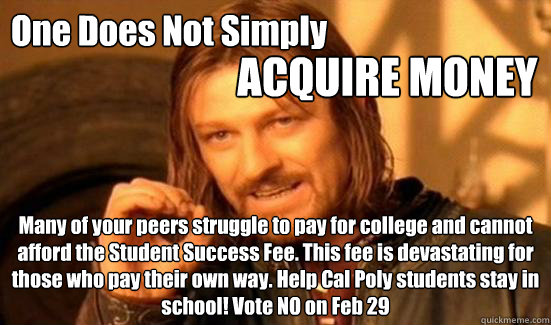 One Does Not Simply ACQUIRE MONEY Many of your peers struggle to pay for college and cannot afford the Student Success Fee. This fee is devastating for those who pay their own way. Help Cal Poly students stay in school! Vote NO on Feb 29  Boromir