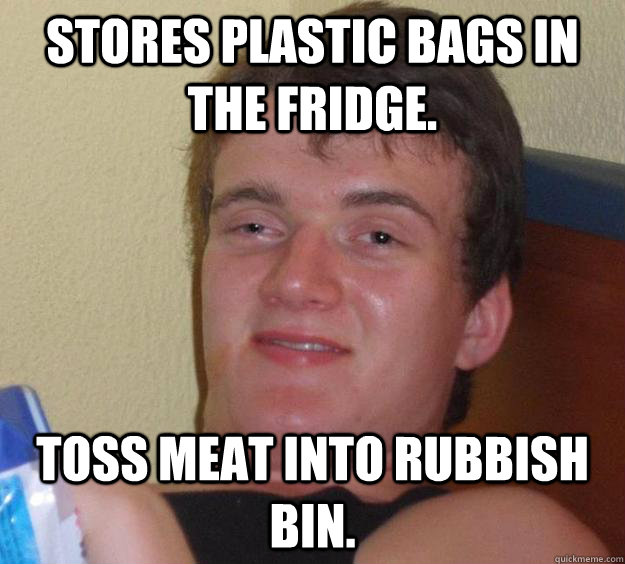 Stores plastic bags in the fridge. Toss meat into rubbish bin.  10 Guy