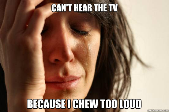 Can't hear the tv because i chew too loud  First World Problems