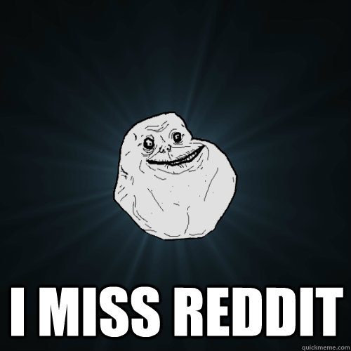  I MISS REDDIT  Forever Alone