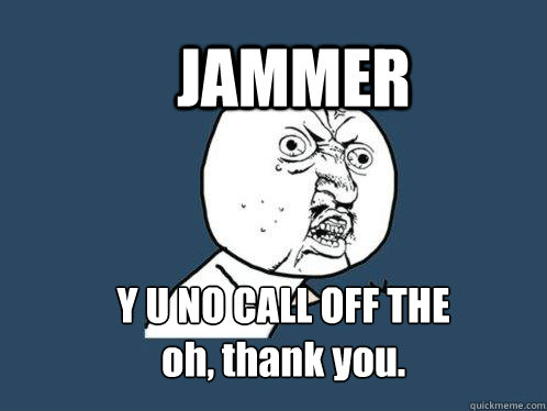 JAMMER Y U NO CALL OFF THE
oh, thank you.  Y U No