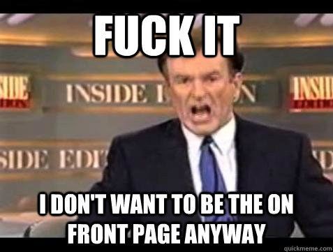 Fuck it I don't want to be the on front page anyway - Fuck it I don't want to be the on front page anyway  Bill OReilly Fuck It
