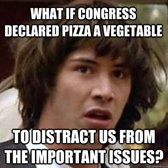 What if Congress declared pizza a vegetable  To distract us from the important issues?  conspiracy keanu