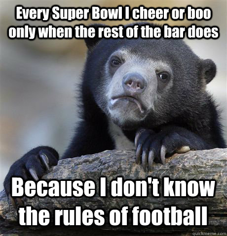 Every Super Bowl I cheer or boo only when the rest of the bar does Because I don't know the rules of football  Confession Bear