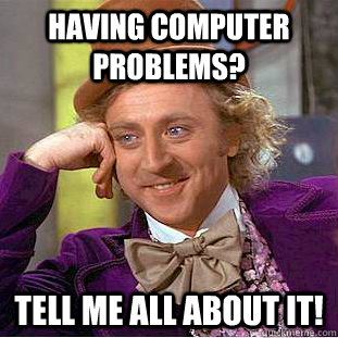 Having computer problems? Tell me all about it! - Having computer problems? Tell me all about it!  Condescending Wonka