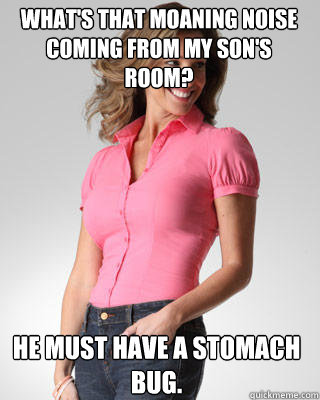 what's that moaning noise coming from my son's room? He must have a stomach bug. - what's that moaning noise coming from my son's room? He must have a stomach bug.  Oblivious Suburban Mom