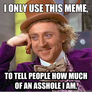 I only use this meme,
 to tell people how much of an asshole I am.  Creepy Wonka