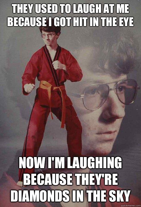They used to laugh at me because I got hit in the eye Now I'm laughing because they're diamonds in the sky  Karate Kyle