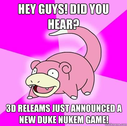 Hey guys! Did you hear? 3D Releams just announced a new duke nukem game!  Slowpoke