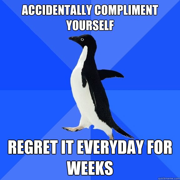 Accidentally compliment yourself  regret it everyday for weeks  Socially Awkward Penguin