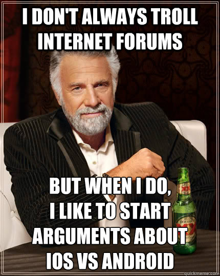 I don't always TROLL INTERNET FORUMS but When I do, 
I LIKE TO START 
ARGUMENTS ABOUT 
IOS VS ANDROID   The Most Interesting Man In The World