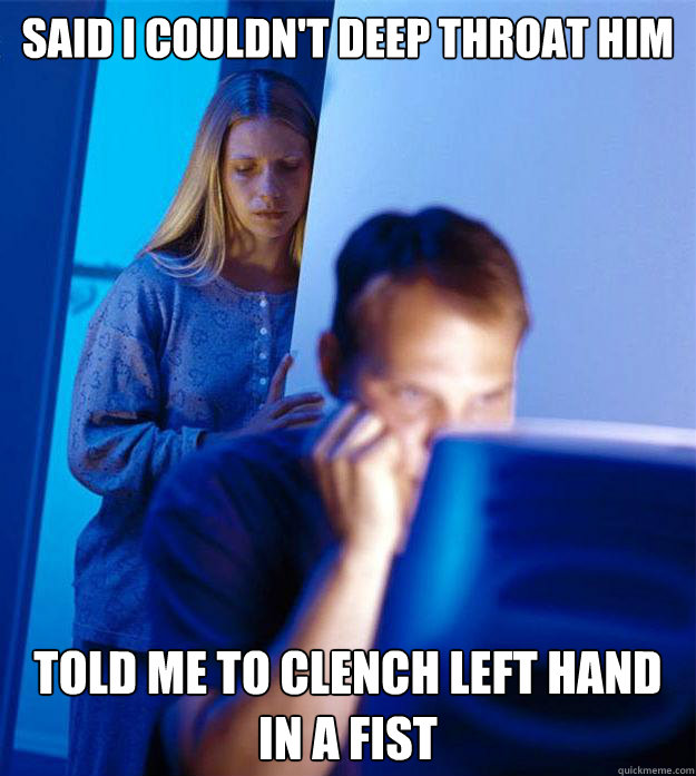 Said I couldn't deep throat him told me to clench left hand in a fist  Redditors Wife