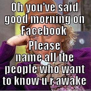 OH YOU'VE SAID GOOD MORNING ON FACEBOOK  PLEASE NAME ALL THE PEOPLE WHO WANT TO KNOW U R AWAKE Condescending Wonka
