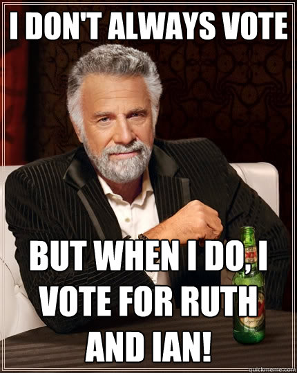 I don't always vote But when I do, I vote for Ruth and Ian!  The Most Interesting Man In The World