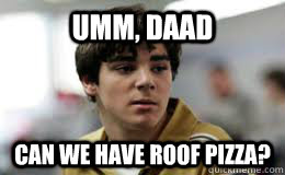Umm, Daad can we have roof pizza?  
