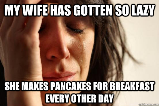 My wife has gotten so lazy She makes pancakes for breakfast every other day  First World Problems