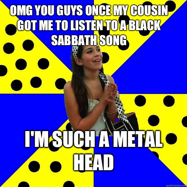 OMG YOU GUYS ONCE MY COUSIN GOT ME TO LISTEN TO A BLACK SABBATH SONG I'M SUCH A METAL HEAD  Sheltered Suburban Kid