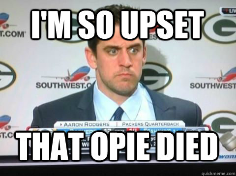 I'm so upset That Opie died  Angry Aaron Rodgers