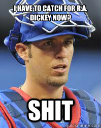 I Have to catch for R.A. dickey now? shit - I Have to catch for R.A. dickey now? shit  Sad Arencibia