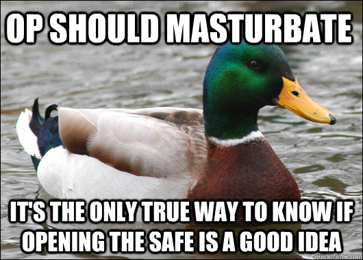 OP should masturbate It's the only true way to know if opening the safe is a good idea  Actual Advice Mallard