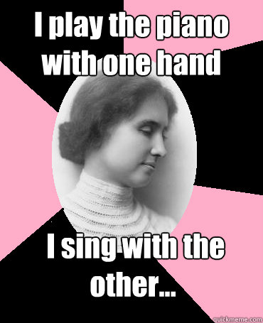 I play the piano with one hand  I sing with the other...
  Helen Keller