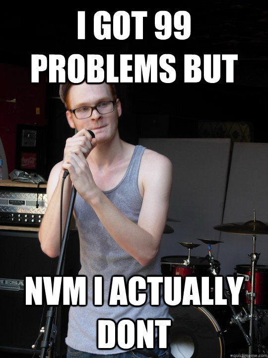 I got 99 problems but nvm i actually dont  Suburban White Rapper