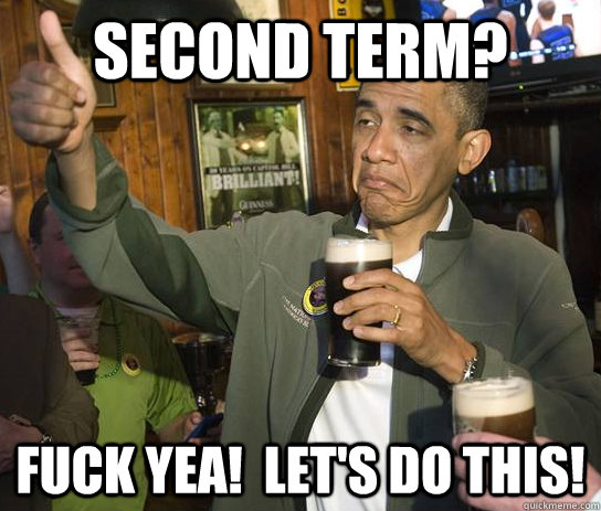 Second Term? Fuck yea!  Let's do this!  Approving Obama