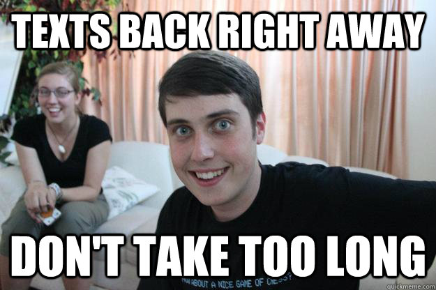 texts back right away don't take too long - texts back right away don't take too long  Overly Attached Boyfriend