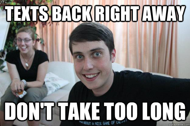 texts back right away don't take too long  Overly Attached Boyfriend